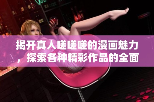 揭开真人嗟嗟嗟的漫画魅力，探索各种精彩作品的全面指南