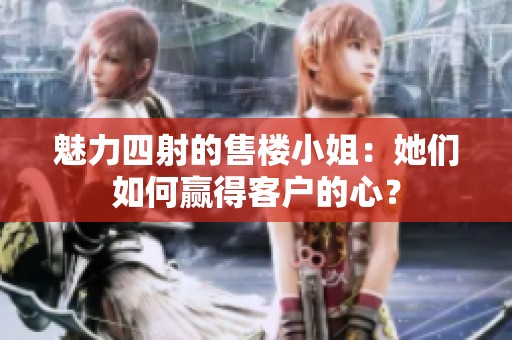 魅力四射的售楼小姐：她们如何赢得客户的心？