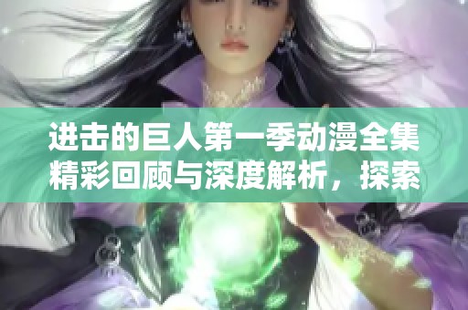 进击的巨人第一季动漫全集精彩回顾与深度解析，探索背后的社会与人性主题