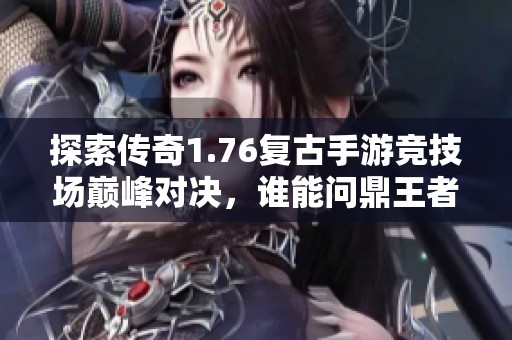 探索传奇1.76复古手游竞技场巅峰对决，谁能问鼎王者荣耀之路
