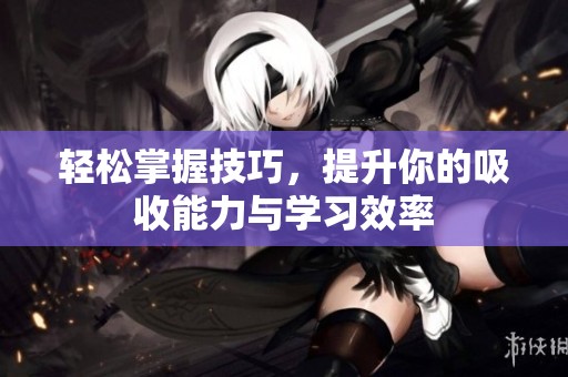轻松掌握技巧，提升你的吸收能力与学习效率