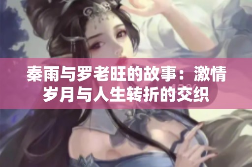 秦雨与罗老旺的故事：激情岁月与人生转折的交织
