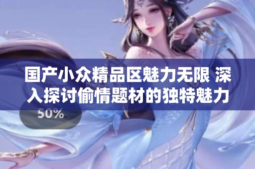 国产小众精品区魅力无限 深入探讨偷情题材的独特魅力