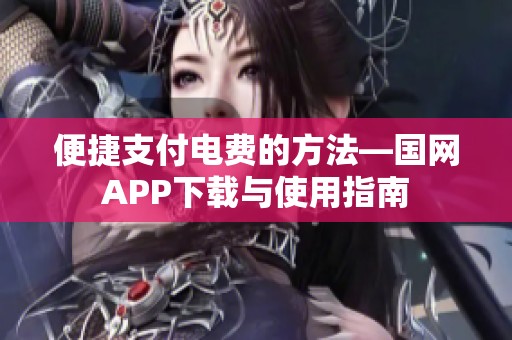 便捷支付电费的方法—国网APP下载与使用指南