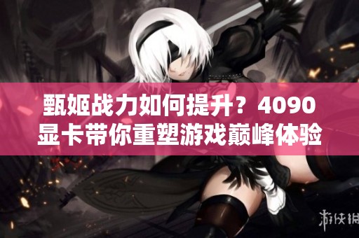 甄姬战力如何提升？4090显卡带你重塑游戏巅峰体验