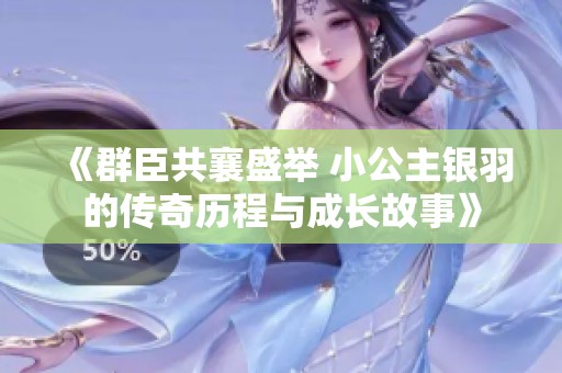 《群臣共襄盛举 小公主银羽的传奇历程与成长故事》
