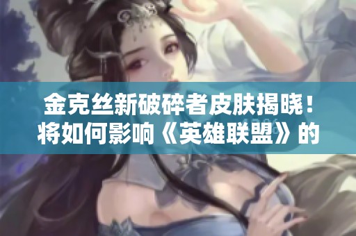 金克丝新破碎者皮肤揭晓！将如何影响《英雄联盟》的游戏体验？