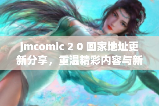 jmcomic 2 0 回家地址更新分享，重温精彩内容与新鲜体验