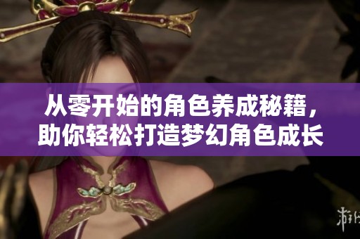 从零开始的角色养成秘籍，助你轻松打造梦幻角色成长之旅