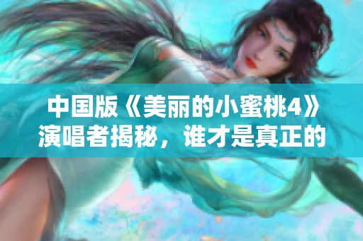 中国版《美丽的小蜜桃4》演唱者揭秘，谁才是真正的歌声之星