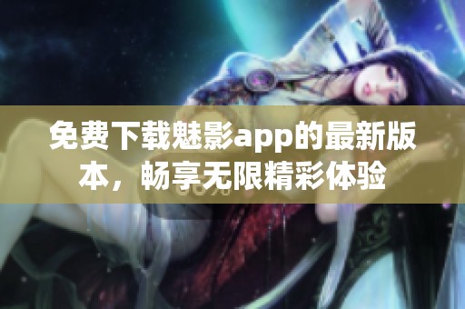 免费下载魅影app的最新版本，畅享无限精彩体验
