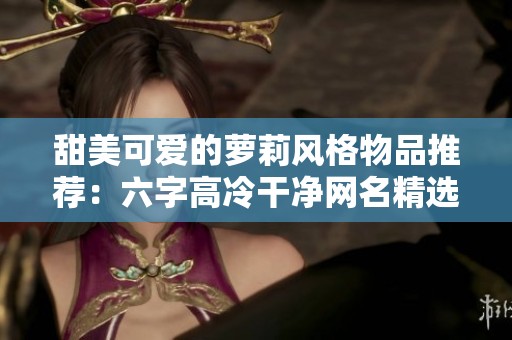 甜美可爱的萝莉风格物品推荐：六字高冷干净网名精选