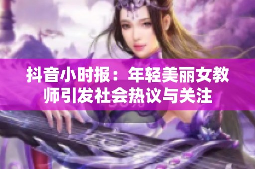 抖音小时报：年轻美丽女教师引发社会热议与关注