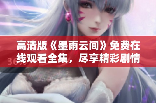 高清版《墨雨云间》免费在线观看全集，尽享精彩剧情与人物魅力