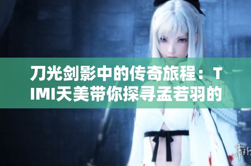 刀光剑影中的传奇旅程：TIMI天美带你探寻孟若羽的故事与攻略