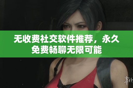 无收费社交软件推荐，永久免费畅聊无限可能