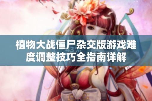 植物大战僵尸杂交版游戏难度调整技巧全指南详解