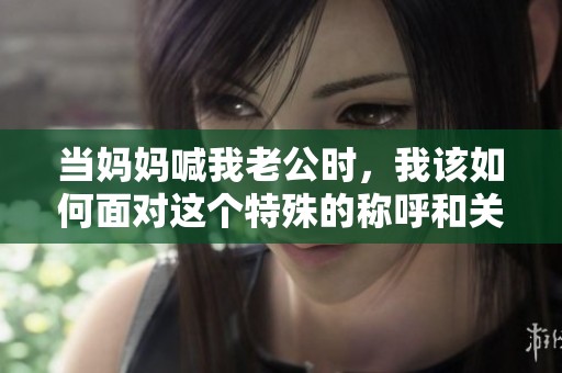 当妈妈喊我老公时，我该如何面对这个特殊的称呼和关系