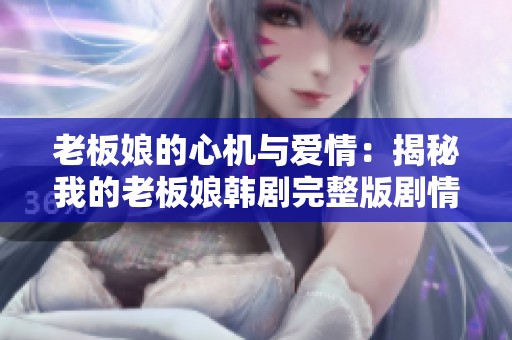 老板娘的心机与爱情：揭秘我的老板娘韩剧完整版剧情