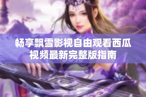 畅享飘雪影视自由观看西瓜视频最新完整版指南