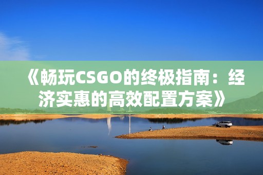 《畅玩CSGO的终极指南：经济实惠的高效配置方案》