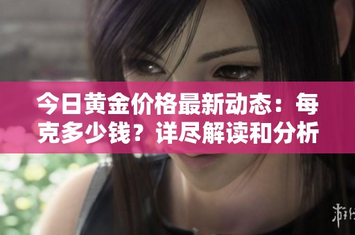 今日黄金价格最新动态：每克多少钱？详尽解读和分析