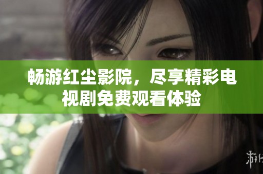 畅游红尘影院，尽享精彩电视剧免费观看体验