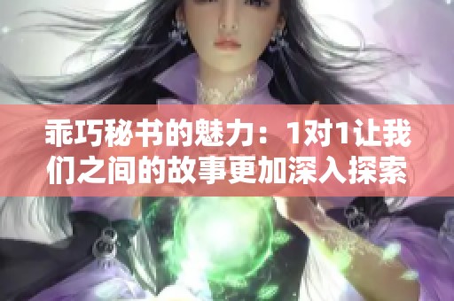 乖巧秘书的魅力：1对1让我们之间的故事更加深入探索