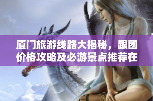 厦门旅游线路大揭秘，跟团价格攻略及必游景点推荐在这里！