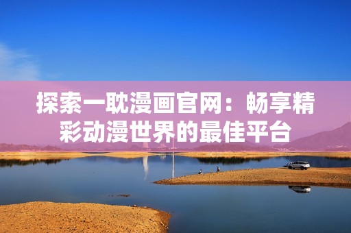 探索一耽漫画官网：畅享精彩动漫世界的最佳平台