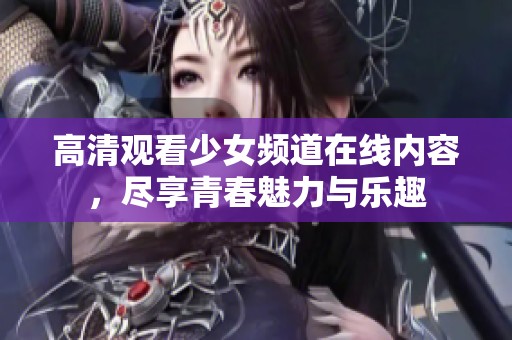高清观看少女频道在线内容，尽享青春魅力与乐趣