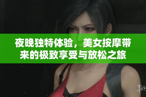 夜晚独特体验，美女按摩带来的极致享受与放松之旅