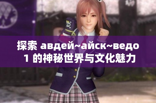 探索 авдей~айск~ведо 1 的神秘世界与文化魅力
