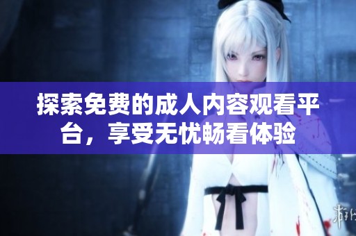 探索免费的成人内容观看平台，享受无忧畅看体验