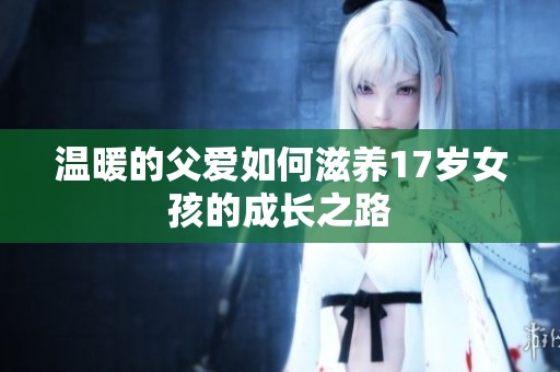 温暖的父爱如何滋养17岁女孩的成长之路