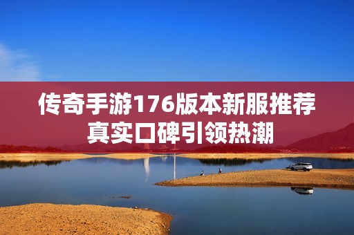 传奇手游176版本新服推荐 真实口碑引领热潮