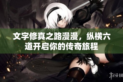 文字修真之路漫漫，纵横六道开启你的传奇旅程