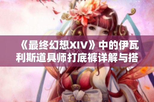 《最终幻想XIV》中的伊瓦利斯道具师打底裤详解与搭配建议