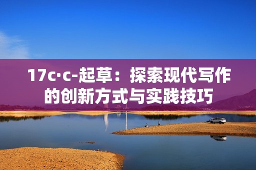17c·c-起草：探索现代写作的创新方式与实践技巧