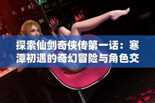 探索仙剑奇侠传第一话：寒潭初遇的奇幻冒险与角色交汇