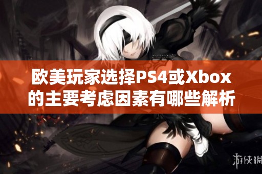 欧美玩家选择PS4或Xbox的主要考虑因素有哪些解析