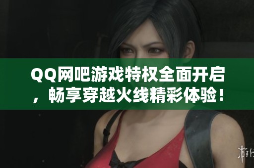 QQ网吧游戏特权全面开启，畅享穿越火线精彩体验！