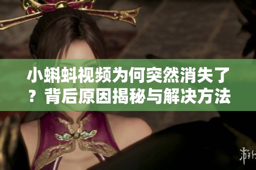 小蝌蚪视频为何突然消失了？背后原因揭秘与解决方法