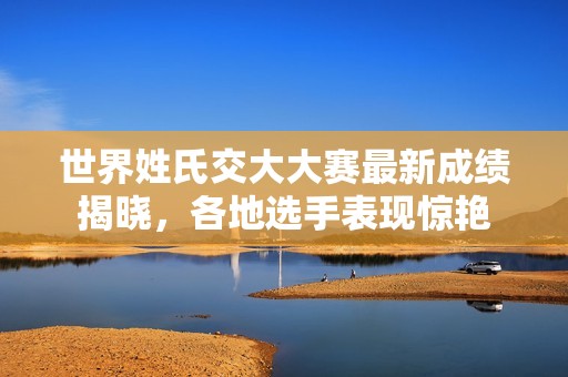 世界姓氏交大大赛最新成绩揭晓，各地选手表现惊艳