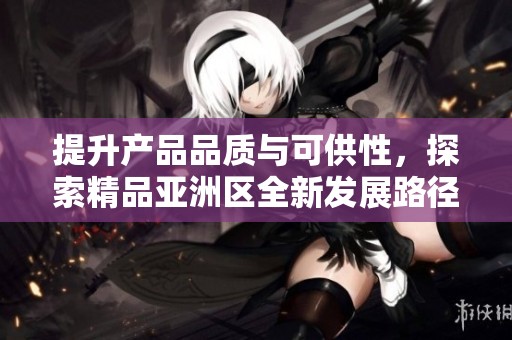 提升产品品质与可供性，探索精品亚洲区全新发展路径