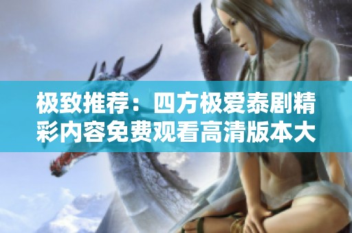 极致推荐：四方极爱泰剧精彩内容免费观看高清版本大揭秘