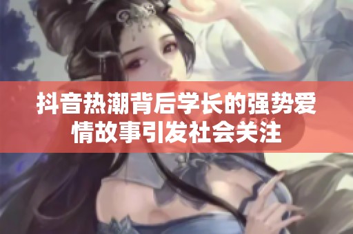 抖音热潮背后学长的强势爱情故事引发社会关注