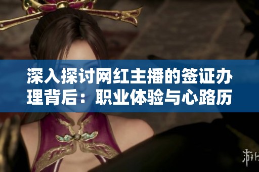 深入探讨网红主播的签证办理背后：职业体验与心路历程揭秘