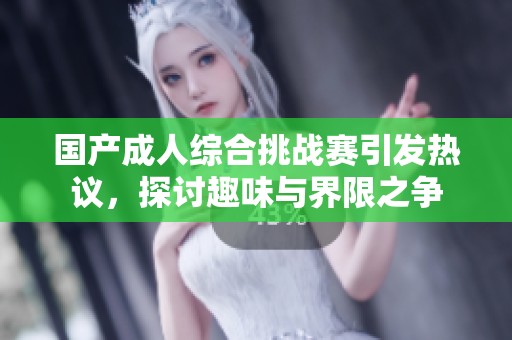 国产成人综合挑战赛引发热议，探讨趣味与界限之争