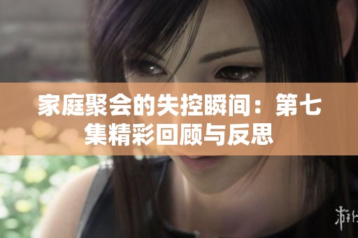 家庭聚会的失控瞬间：第七集精彩回顾与反思